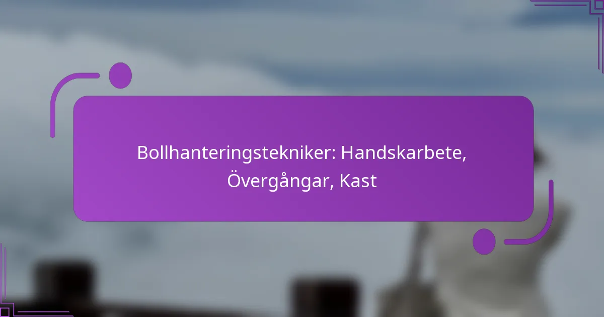 Bollhanteringstekniker: Handskarbete, Övergångar, Kast