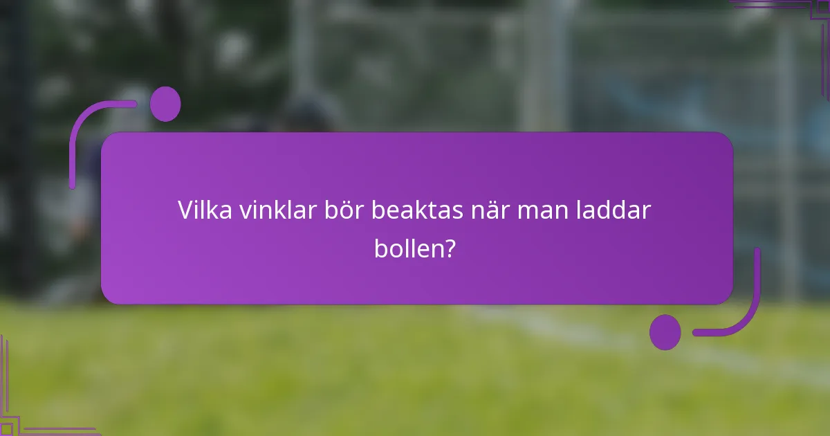 Vilka vinklar bör beaktas när man laddar bollen?